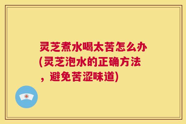 灵芝煮水喝太苦怎么办(灵芝泡水的正确方法,避免苦涩味道) 第1张 灵芝煮水喝太苦怎么办(灵芝泡水的正确方法,避免苦涩味道) 第1张