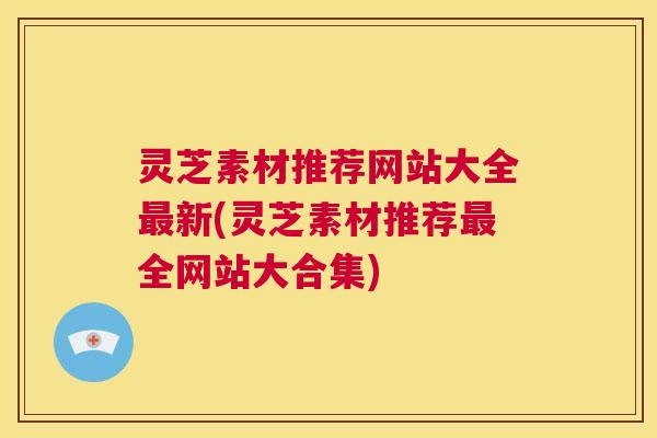 灵芝素材推荐网站大全最新(灵芝素材推荐最全网站大合集) 第1张 灵芝素材推荐网站大全最新(灵芝素材推荐最全网站大合集) 第1张