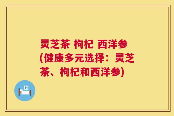 灵芝茶 枸杞 西洋参(健康多元选择:灵芝茶、枸杞和西洋参) 第1张 灵芝茶 枸杞 西洋参(健康多元选择:灵芝茶、枸杞和西洋参) 第1张