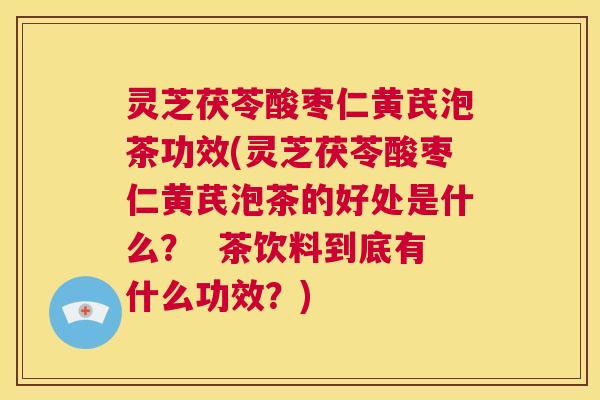 灵芝茯苓酸枣仁黄芪泡茶功效(灵芝茯苓酸枣仁黄芪泡茶的好处是什么? 茶饮料到底有什么功效?) 第1张 灵芝茯苓酸枣仁黄芪泡茶功效(灵芝茯苓酸枣仁黄芪泡茶的好处是什么? 茶饮料到底有什么功效?) 第1张