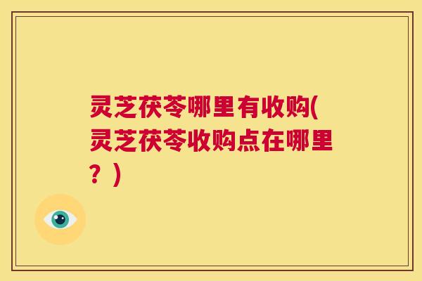 灵芝茯苓哪里有收购(灵芝茯苓收购点在哪里?) 第1张 灵芝茯苓哪里有收购(灵芝茯苓收购点在哪里?) 第1张
