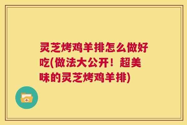 灵芝烤鸡羊排怎么做好吃(做法大公开!超美味的灵芝烤鸡羊排) 第1张 灵芝烤鸡羊排怎么做好吃(做法大公开!超美味的灵芝烤鸡羊排) 第1张