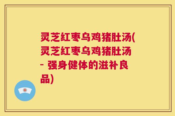 灵芝红枣乌鸡猪肚汤(灵芝红枣乌鸡猪肚汤 - 强身健体的滋补良品) 第1张 灵芝红枣乌鸡猪肚汤(灵芝红枣乌鸡猪肚汤 - 强身健体的滋补良品) 第1张