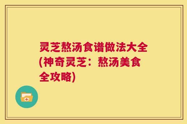灵芝熬汤食谱做法大全(神奇灵芝:熬汤美食全攻略) 第1张 灵芝熬汤食谱做法大全(神奇灵芝:熬汤美食全攻略) 第1张