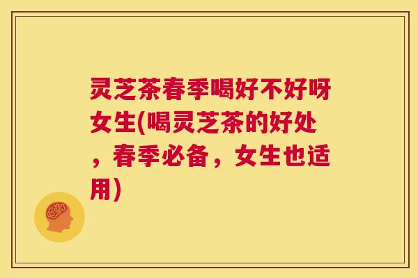 灵芝茶春季喝好不好呀女生(喝灵芝茶的好处，春季必备，女生也适用)  第1张