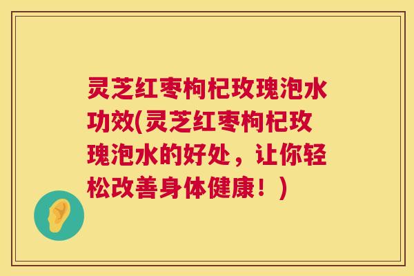灵芝红枣枸杞玫瑰泡水功效(灵芝红枣枸杞玫瑰泡水的好处,让你轻松改善身体健康!) 第1张 灵芝红枣枸杞玫瑰泡水功效(灵芝红枣枸杞玫瑰泡水的好处,让你轻松改善身体健康!) 第1张