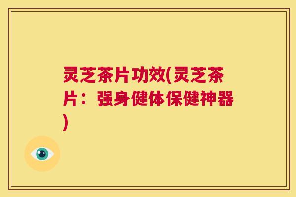 灵芝茶片功效(灵芝茶片：强身健体保健神器)  第1张