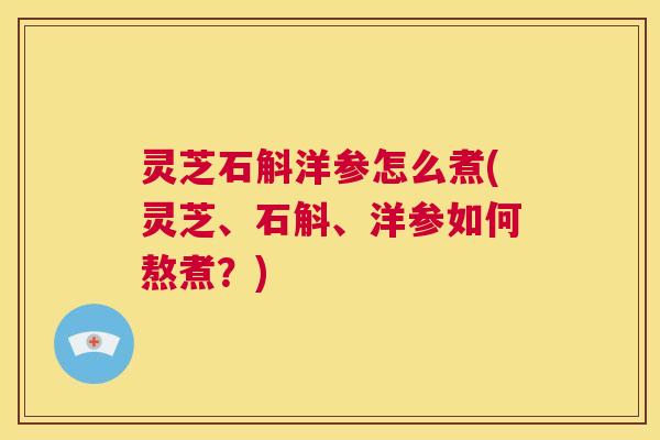 灵芝石斛洋参怎么煮(灵芝、石斛、洋参如何熬煮？)  第1张