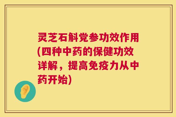 灵芝石斛党参功效作用(四种中药的保健功效详解,提高免疫力从中药开始) 第1张 灵芝石斛党参功效作用(四种中药的保健功效详解,提高免疫力从中药开始) 第1张
