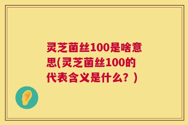 灵芝菌丝100是啥意思(灵芝菌丝100的代表含义是什么?) 第1张 灵芝菌丝100是啥意思(灵芝菌丝100的代表含义是什么?) 第1张
