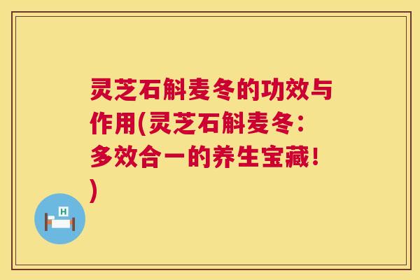 灵芝石斛麦冬的功效与作用(灵芝石斛麦冬:多效合一的养生宝藏!) 第1张 灵芝石斛麦冬的功效与作用(灵芝石斛麦冬:多效合一的养生宝藏!) 第1张