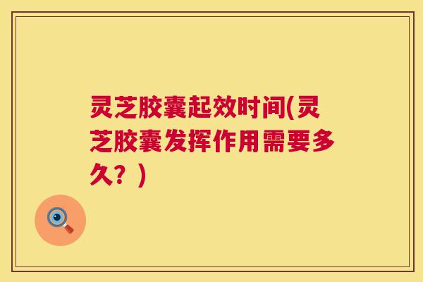 灵芝胶囊起效时间(灵芝胶囊发挥作用需要多久?) 第1张 灵芝胶囊起效时间(灵芝胶囊发挥作用需要多久?) 第1张