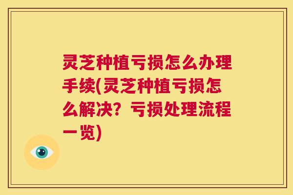 灵芝种植亏损怎么办理手续(灵芝种植亏损怎么解决?亏损处理流程一览) 第1张 灵芝种植亏损怎么办理手续(灵芝种植亏损怎么解决?亏损处理流程一览) 第1张