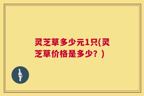 灵芝草多少元1只(灵芝草价格是多少?) 第1张 灵芝草多少元1只(灵芝草价格是多少?) 第1张
