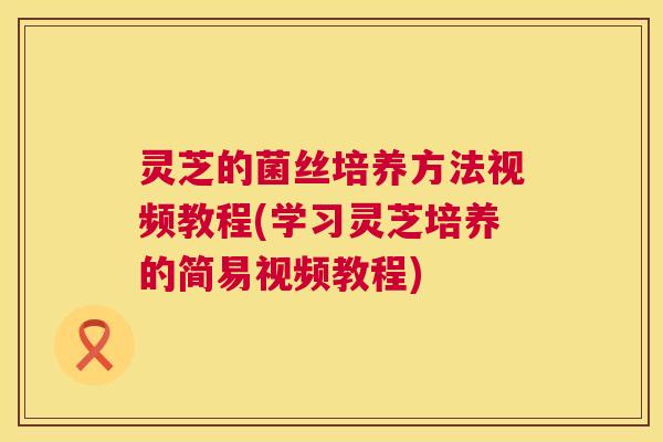 灵芝的菌丝培养方法视频教程(学习灵芝培养的简易视频教程) 第1张 灵芝的菌丝培养方法视频教程(学习灵芝培养的简易视频教程) 第1张