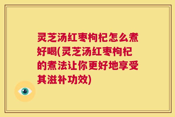 灵芝汤红枣枸杞怎么煮好喝(灵芝汤红枣枸杞的煮法让你更好地享受其滋补功效)  第1张