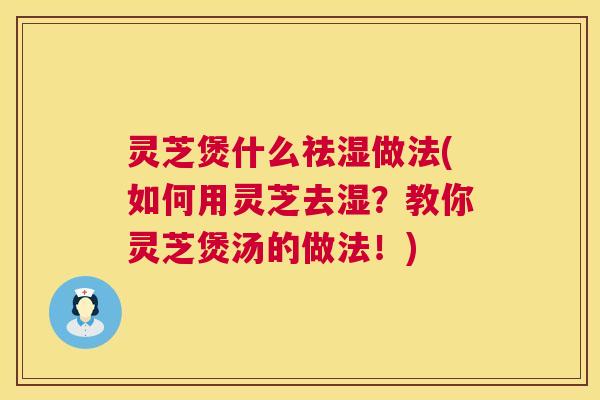 灵芝煲什么祛湿做法(如何用灵芝去湿?教你灵芝煲汤的做法!) 第1张 灵芝煲什么祛湿做法(如何用灵芝去湿?教你灵芝煲汤的做法!) 第1张
