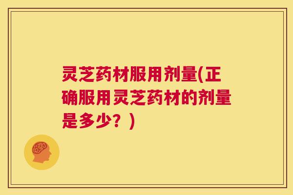 灵芝药材服用剂量(正确服用灵芝药材的剂量是多少?) 第1张 灵芝药材服用剂量(正确服用灵芝药材的剂量是多少?) 第1张