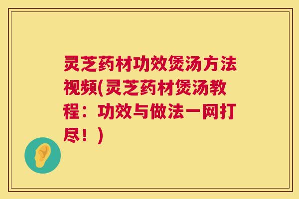 灵芝药材功效煲汤方法视频(灵芝药材煲汤教程:功效与做法一网打尽!) 第1张 灵芝药材功效煲汤方法视频(灵芝药材煲汤教程:功效与做法一网打尽!) 第1张
