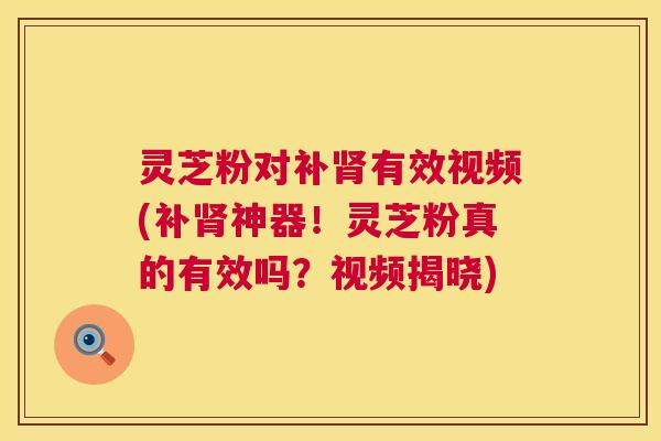 灵芝粉对补肾有效视频(补肾神器!灵芝粉真的有效吗?视频揭晓) 第1张 灵芝粉对补肾有效视频(补肾神器!灵芝粉真的有效吗?视频揭晓) 第1张