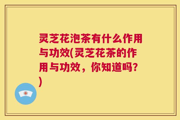 灵芝花泡茶有什么作用与功效(灵芝花茶的作用与功效,你知道吗?) 第1张 灵芝花泡茶有什么作用与功效(灵芝花茶的作用与功效,你知道吗?) 第1张