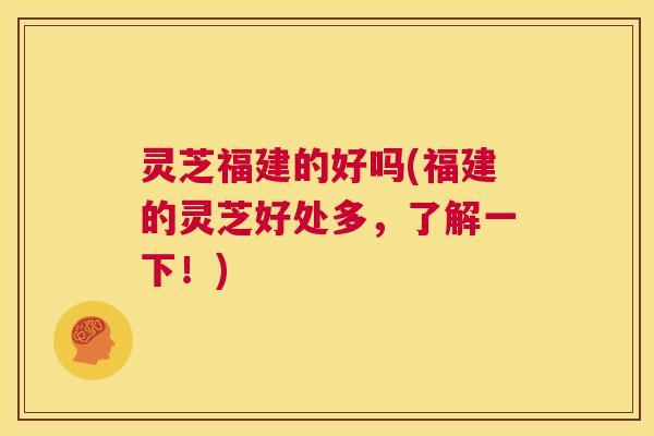 灵芝福建的好吗(福建的灵芝好处多,了解一下!) 第1张 灵芝福建的好吗(福建的灵芝好处多,了解一下!) 第1张