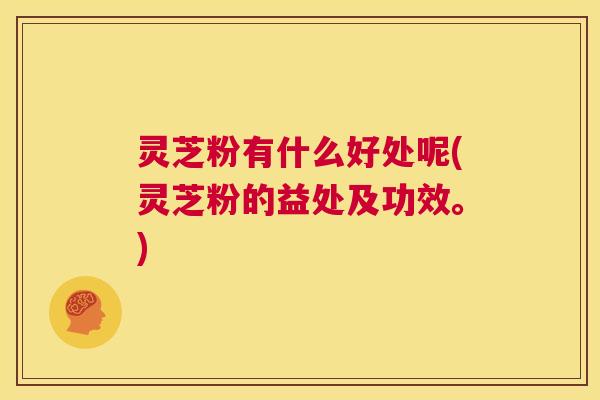 灵芝粉有什么好处呢(灵芝粉的益处及功效。) 第1张 灵芝粉有什么好处呢(灵芝粉的益处及功效。) 第1张
