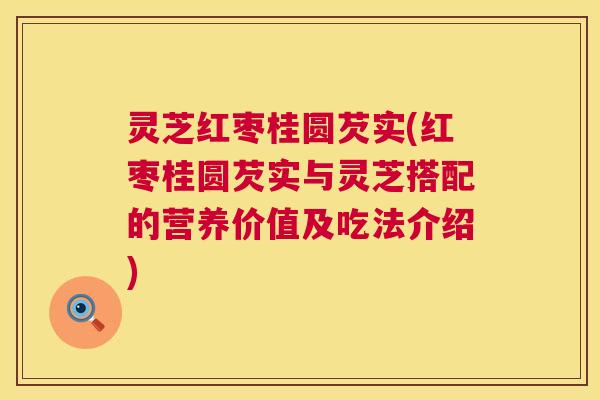 灵芝红枣桂圆芡实(红枣桂圆芡实与灵芝搭配的营养价值及吃法介绍) 第1张 灵芝红枣桂圆芡实(红枣桂圆芡实与灵芝搭配的营养价值及吃法介绍) 第1张