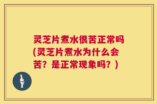 灵芝片煮水很苦正常吗(灵芝片煮水为什么会苦?是正常现象吗?) 第1张 灵芝片煮水很苦正常吗(灵芝片煮水为什么会苦?是正常现象吗?) 第1张
