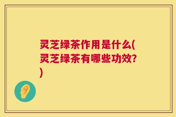 灵芝绿茶作用是什么(灵芝绿茶有哪些功效?) 第1张 灵芝绿茶作用是什么(灵芝绿茶有哪些功效?) 第1张