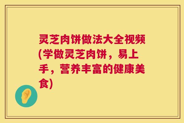 灵芝肉饼做法大全视频(学做灵芝肉饼,易上手,营养丰富的健康美食) 第1张 灵芝肉饼做法大全视频(学做灵芝肉饼,易上手,营养丰富的健康美食) 第1张
