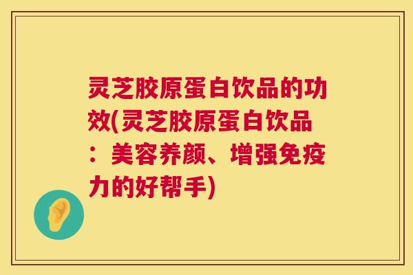 灵芝胶原蛋白饮品的功效(灵芝胶原蛋白饮品:美容养颜、增强免疫力的好帮手) 第1张 灵芝胶原蛋白饮品的功效(灵芝胶原蛋白饮品:美容养颜、增强免疫力的好帮手) 第1张