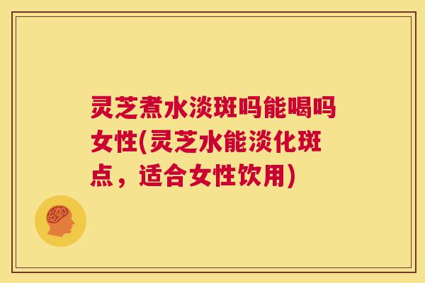 灵芝煮水淡斑吗能喝吗女性(灵芝水能淡化斑点,适合女性饮用) 第1张 灵芝煮水淡斑吗能喝吗女性(灵芝水能淡化斑点,适合女性饮用) 第1张