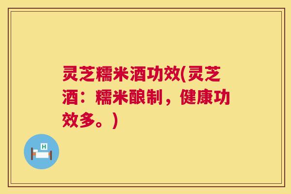 灵芝糯米酒功效(灵芝酒:糯米酿制,健康功效多。) 第1张 灵芝糯米酒功效(灵芝酒:糯米酿制,健康功效多。) 第1张