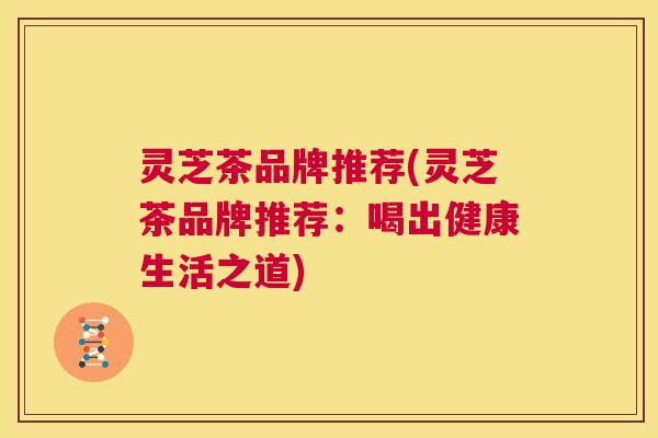 灵芝茶品牌推荐(灵芝茶品牌推荐:喝出健康生活之道) 第1张 灵芝茶品牌推荐(灵芝茶品牌推荐:喝出健康生活之道) 第1张