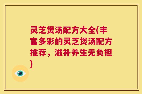 灵芝煲汤配方大全(丰富多彩的灵芝煲汤配方推荐,滋补养生无负担) 第1张 灵芝煲汤配方大全(丰富多彩的灵芝煲汤配方推荐,滋补养生无负担) 第1张