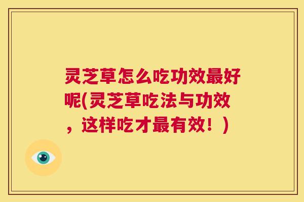 灵芝草怎么吃功效最好呢(灵芝草吃法与功效,这样吃才最有效!) 第1张 灵芝草怎么吃功效最好呢(灵芝草吃法与功效,这样吃才最有效!) 第1张