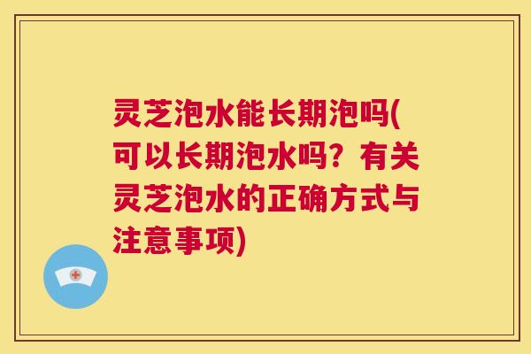 灵芝泡水能长期泡吗(可以长期泡水吗？有关灵芝泡水的正确方式与注意事项)  第1张