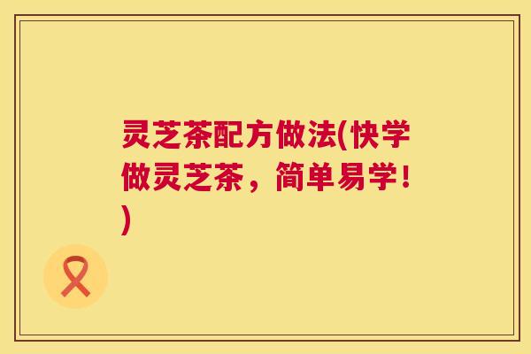 灵芝茶配方做法(快学做灵芝茶,简单易学!) 第1张 灵芝茶配方做法(快学做灵芝茶,简单易学!) 第1张