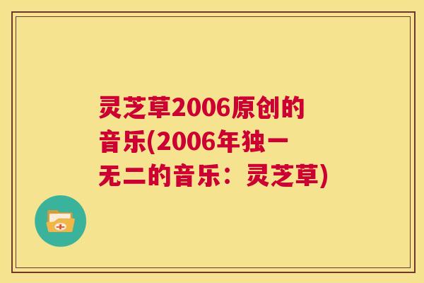 灵芝草2006原创的音乐(2006年独一无二的音乐:灵芝草) 第1张 灵芝草2006原创的音乐(2006年独一无二的音乐:灵芝草) 第1张