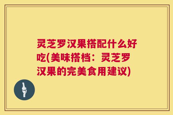 灵芝罗汉果搭配什么好吃(美味搭档：灵芝罗汉果的完美食用建议)  第1张