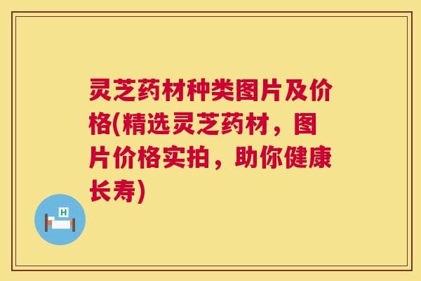 灵芝药材种类图片及价格(精选灵芝药材,图片价格实拍,助你健康长寿) 第1张 灵芝药材种类图片及价格(精选灵芝药材,图片价格实拍,助你健康长寿) 第1张