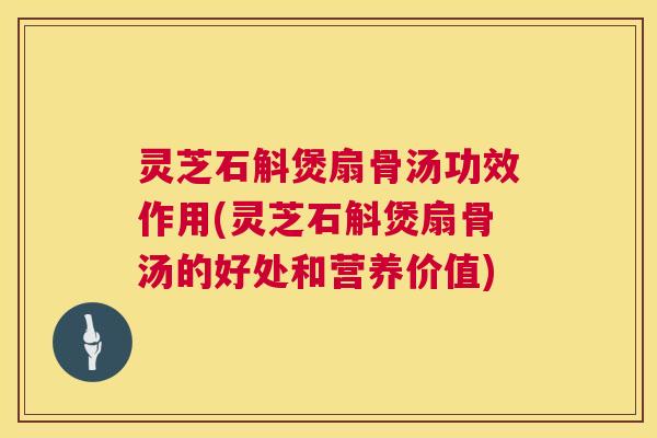 灵芝石斛煲扇骨汤功效作用(灵芝石斛煲扇骨汤的好处和营养价值) 第1张 灵芝石斛煲扇骨汤功效作用(灵芝石斛煲扇骨汤的好处和营养价值) 第1张