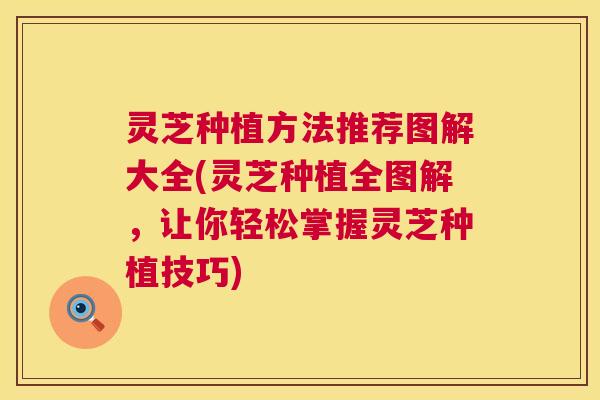 灵芝种植方法推荐图解大全(灵芝种植全图解,让你轻松掌握灵芝种植技巧) 第1张 灵芝种植方法推荐图解大全(灵芝种植全图解,让你轻松掌握灵芝种植技巧) 第1张