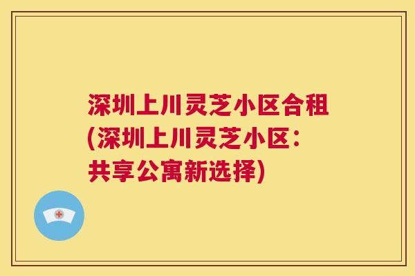 深圳上川灵芝小区合租(深圳上川灵芝小区:共享公寓新选择) 第1张 深圳上川灵芝小区合租(深圳上川灵芝小区:共享公寓新选择) 第1张