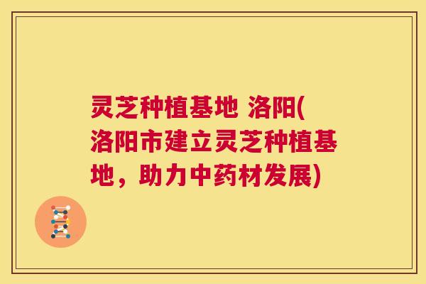 灵芝种植基地 洛阳(洛阳市建立灵芝种植基地,助力中药材发展) 第1张 灵芝种植基地 洛阳(洛阳市建立灵芝种植基地,助力中药材发展) 第1张