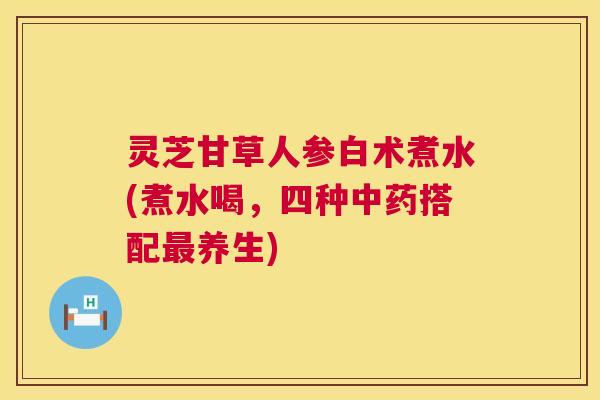 灵芝甘草人参白术煮水(煮水喝,四种中药搭配最养生) 第1张 灵芝甘草人参白术煮水(煮水喝,四种中药搭配最养生) 第1张