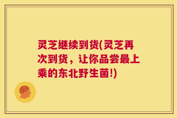 灵芝继续到货(灵芝再次到货,让你品尝最上乘的东北野生菌!) 第1张 灵芝继续到货(灵芝再次到货,让你品尝最上乘的东北野生菌!) 第1张
