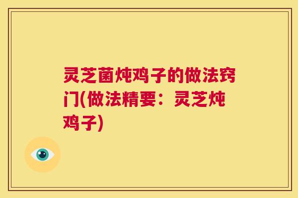 灵芝菌炖鸡子的做法窍门(做法精要:灵芝炖鸡子) 第1张 灵芝菌炖鸡子的做法窍门(做法精要:灵芝炖鸡子) 第1张