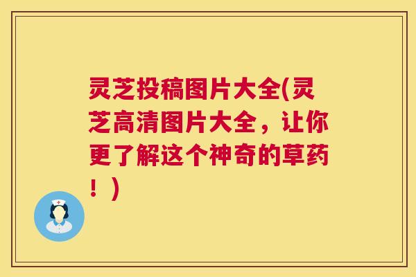 灵芝投稿图片大全(灵芝高清图片大全，让你更了解这个神奇的草药！)  第1张